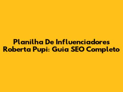 Planilha De Influenciadores Roberta Pupi: Guia SEO Completo