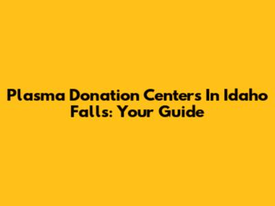 Plasma Donation Centers In Idaho Falls: Your Guide