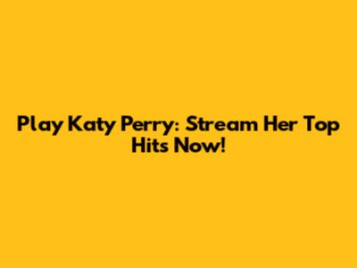 Play Katy Perry: Stream Her Top Hits Now!