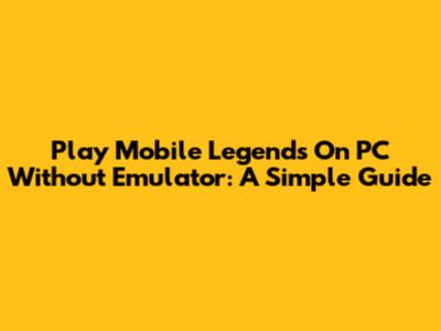 Play Mobile Legends On PC Without Emulator: A Simple Guide