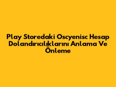 Play Store'daki Oscyenisc Hesap Dolandırıcılıklarını Anlama Ve Önleme