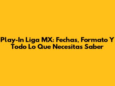 Play-In Liga MX: Fechas, Formato Y Todo Lo Que Necesitas Saber