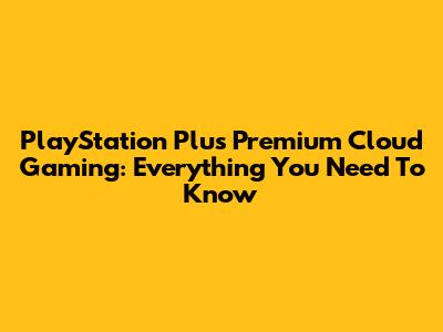 PlayStation Plus Premium Cloud Gaming: Everything You Need To Know