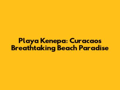 Playa Kenepa: Curacao's Breathtaking Beach Paradise