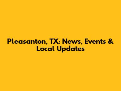 Pleasanton, TX: News, Events & Local Updates
