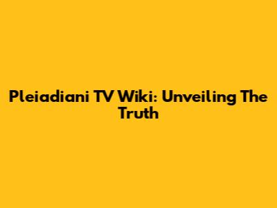 Pleiadiani TV Wiki: Unveiling The Truth