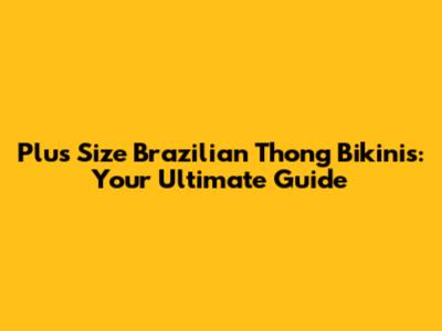 Plus Size Brazilian Thong Bikinis: Your Ultimate Guide