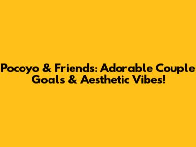 Pocoyo & Friends: Adorable Couple Goals & Aesthetic Vibes!