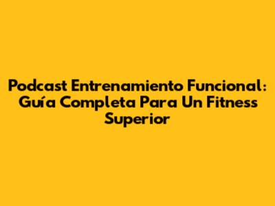 Podcast Entrenamiento Funcional: Guía Completa Para Un Fitness Superior