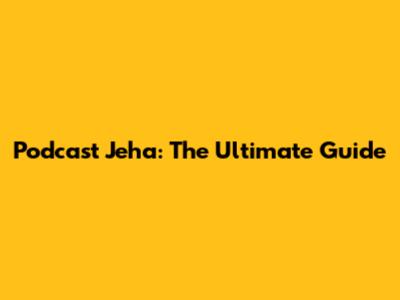 Podcast Jeha: The Ultimate Guide