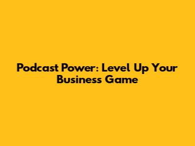 Podcast Power: Level Up Your Business Game
