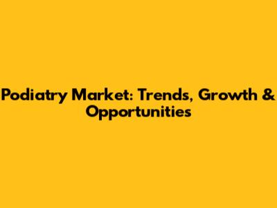 Podiatry Market: Trends, Growth & Opportunities
