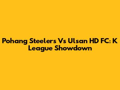 Pohang Steelers Vs Ulsan HD FC: K League Showdown