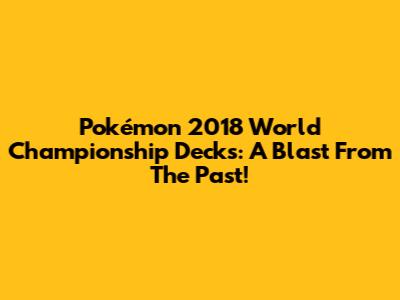 Pokémon 2018 World Championship Decks: A Blast From The Past!