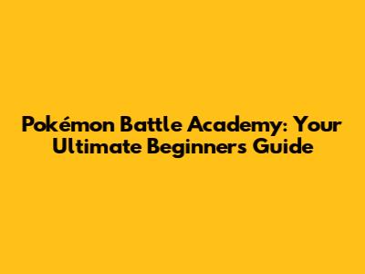Pokémon Battle Academy: Your Ultimate Beginner's Guide