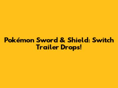 Pokémon Sword & Shield: Switch Trailer Drops!