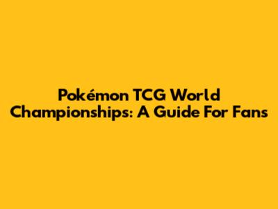 Pokémon TCG World Championships: A Guide For Fans
