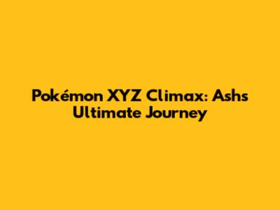 Pokémon XYZ Climax: Ash's Ultimate Journey