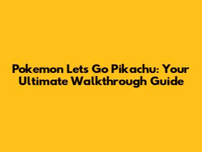 Pokemon Let's Go Pikachu: Your Ultimate Walkthrough Guide