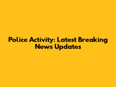 Police Activity: Latest Breaking News Updates