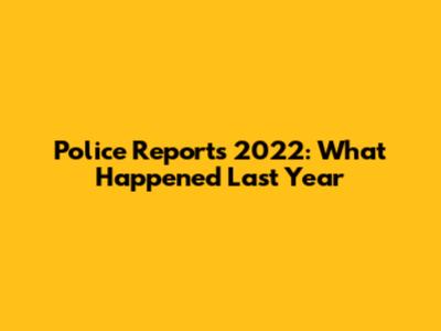 Police Reports 2022: What Happened Last Year