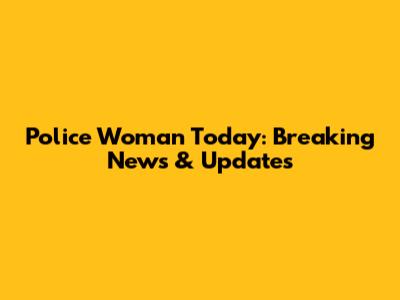 Police Woman Today: Breaking News & Updates