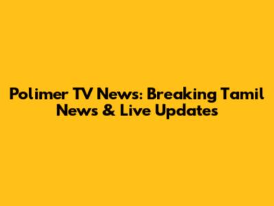 Polimer TV News: Breaking Tamil News & Live Updates