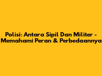 Polisi: Antara Sipil Dan Militer - Memahami Peran & Perbedaannya