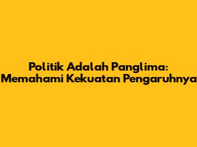Politik Adalah Panglima: Memahami Kekuatan Pengaruhnya