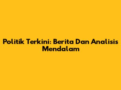 Politik Terkini: Berita Dan Analisis Mendalam