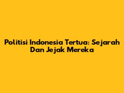 Politisi Indonesia Tertua: Sejarah Dan Jejak Mereka