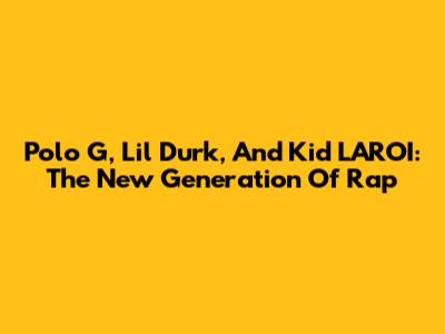 Polo G, Lil Durk, And Kid LAROI: The New Generation Of Rap