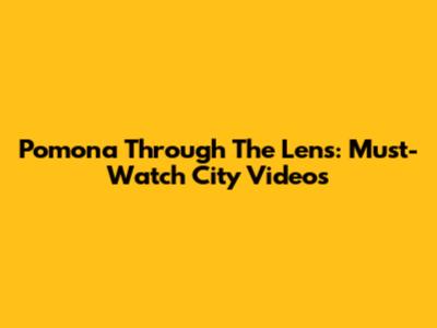 Pomona Through The Lens: Must-Watch City Videos