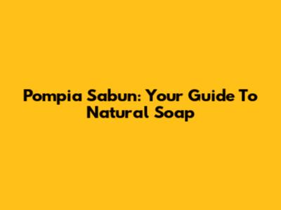 Pompia Sabun: Your Guide To Natural Soap