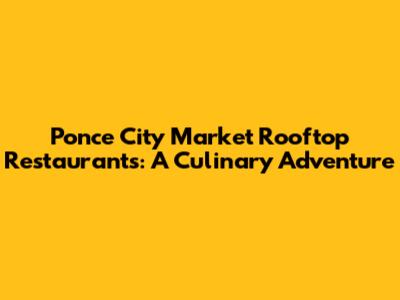 Ponce City Market Rooftop Restaurants: A Culinary Adventure