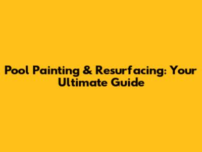 Pool Painting & Resurfacing: Your Ultimate Guide