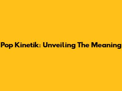 Pop Kinetik: Unveiling The Meaning