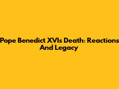 Pope Benedict XVI's Death: Reactions And Legacy