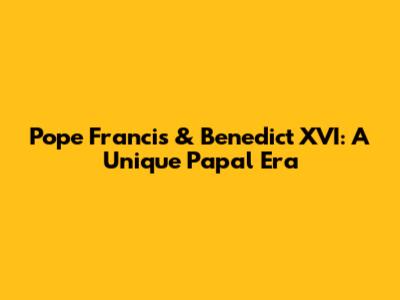 Pope Francis & Benedict XVI: A Unique Papal Era
