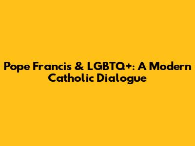Pope Francis & LGBTQ+: A Modern Catholic Dialogue