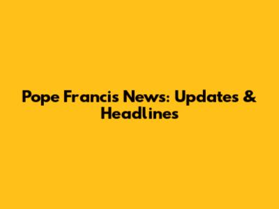Pope Francis News: Updates & Headlines
