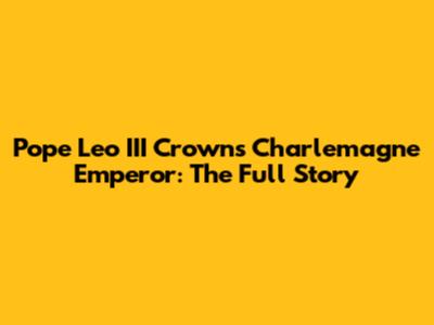 Pope Leo III Crowns Charlemagne Emperor: The Full Story