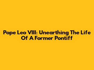 Pope Leo VIII: Unearthing The Life Of A Former Pontiff