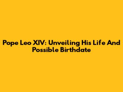 Pope Leo XIV: Unveiling His Life And Possible Birthdate