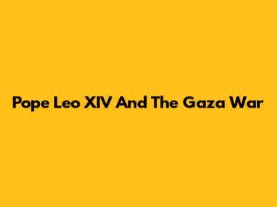 Pope Leo XIV And The Gaza War
