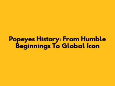 Popeyes History: From Humble Beginnings To Global Icon