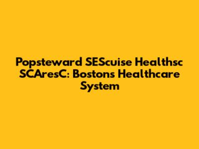 Popsteward SEScuise Healthsc SCAresC: Boston's Healthcare System