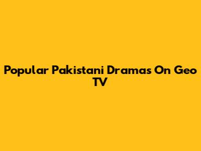Popular Pakistani Dramas On Geo TV