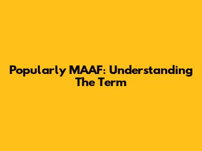 Popularly MAAF: Understanding The Term
