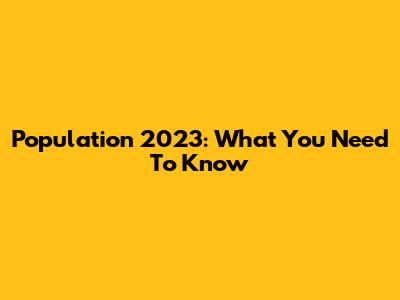 Population 2023: What You Need To Know